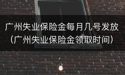 广州失业保险金每月几号发放（广州失业保险金领取时间）