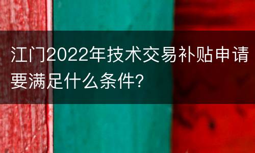 江门2022年技术交易补贴申请要满足什么条件？