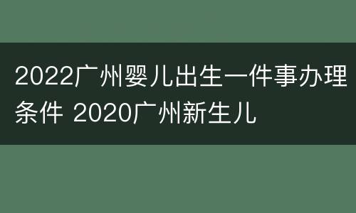 2022广州婴儿出生一件事办理条件 2020广州新生儿