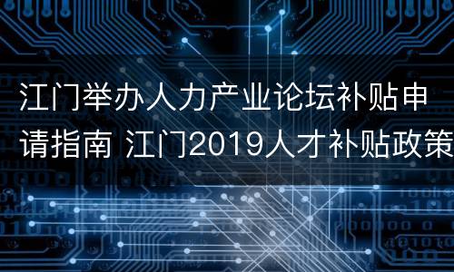 江门举办人力产业论坛补贴申请指南 江门2019人才补贴政策申请