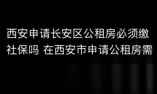 西安申请长安区公租房必须缴社保吗 在西安市申请公租房需要什么