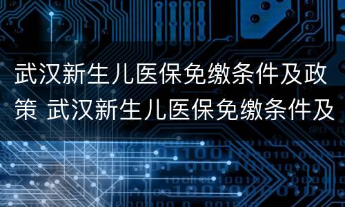 武汉新生儿医保免缴条件及政策 武汉新生儿医保免缴条件及政策咨询电话