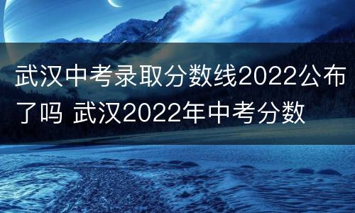 武汉中考录取分数线2022公布了吗 武汉2022年中考分数