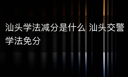汕头学法减分是什么 汕头交警学法免分