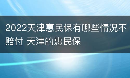 2022天津惠民保有哪些情况不赔付 天津的惠民保
