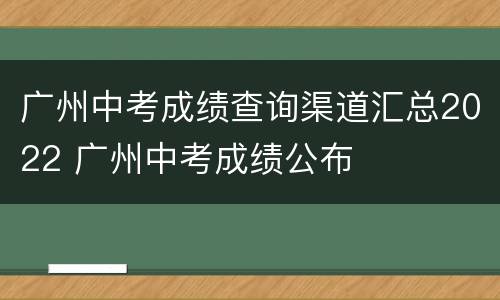 广州中考成绩查询渠道汇总2022 广州中考成绩公布