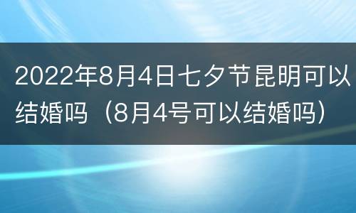 2022年8月4日七夕节昆明可以结婚吗（8月4号可以结婚吗）