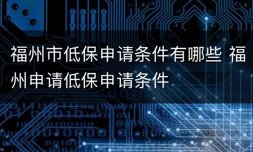 福州市低保申请条件有哪些 福州申请低保申请条件