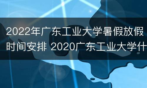 2022年广东工业大学暑假放假时间安排 2020广东工业大学什么时候放寒假
