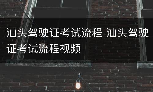 汕头驾驶证考试流程 汕头驾驶证考试流程视频