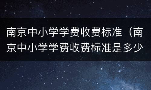 南京中小学学费收费标准（南京中小学学费收费标准是多少）