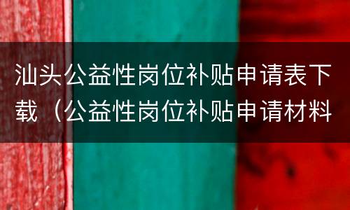 汕头公益性岗位补贴申请表下载（公益性岗位补贴申请材料）