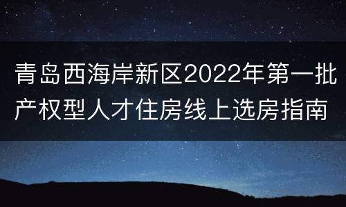 青岛西海岸新区2022年第一批产权型人才住房线上选房指南（时间+流程+规则）