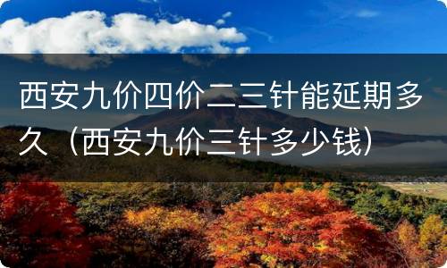 西安九价四价二三针能延期多久（西安九价三针多少钱）