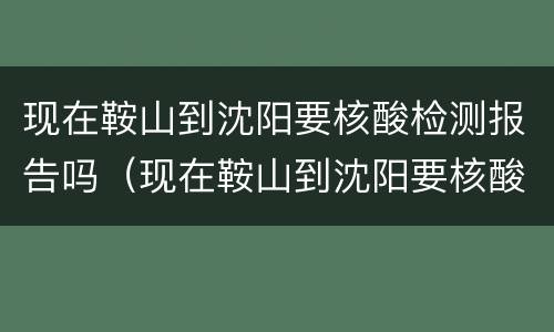 现在鞍山到沈阳要核酸检测报告吗（现在鞍山到沈阳要核酸检测报告吗）
