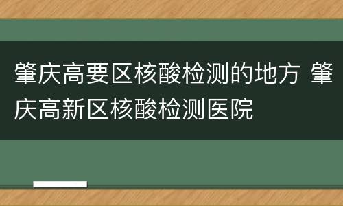 肇庆高要区核酸检测的地方 肇庆高新区核酸检测医院