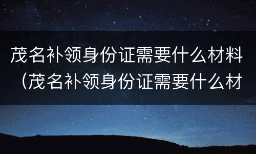 茂名补领身份证需要什么材料（茂名补领身份证需要什么材料和手续）