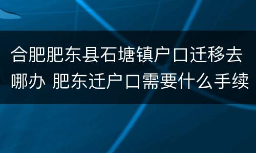 合肥肥东县石塘镇户口迁移去哪办 肥东迁户口需要什么手续
