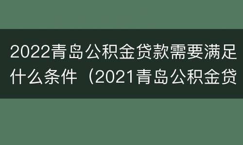 2022青岛公积金贷款需要满足什么条件（2021青岛公积金贷款条件）
