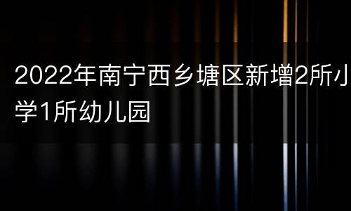 2022年南宁西乡塘区新增2所小学1所幼儿园