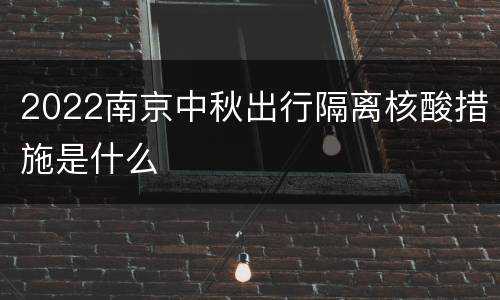 2022南京中秋出行隔离核酸措施是什么