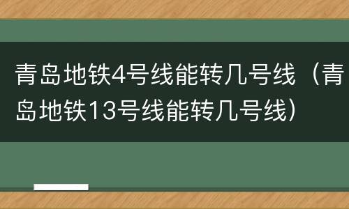 青岛地铁4号线能转几号线（青岛地铁13号线能转几号线）