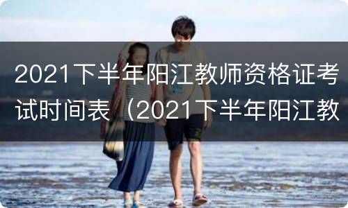 2021下半年阳江教师资格证考试时间表（2021下半年阳江教师资格证考试时间表图片）