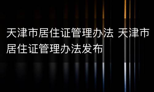 天津市居住证管理办法 天津市居住证管理办法发布