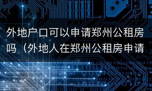外地户口可以申请郑州公租房吗（外地人在郑州公租房申请条件）