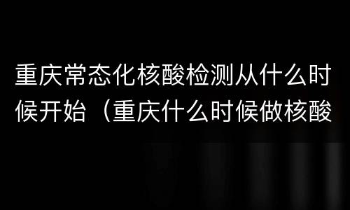 重庆常态化核酸检测从什么时候开始（重庆什么时候做核酸检测）