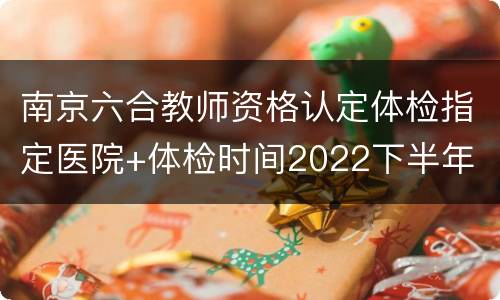 南京六合教师资格认定体检指定医院+体检时间2022下半年