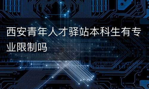 西安青年人才驿站本科生有专业限制吗