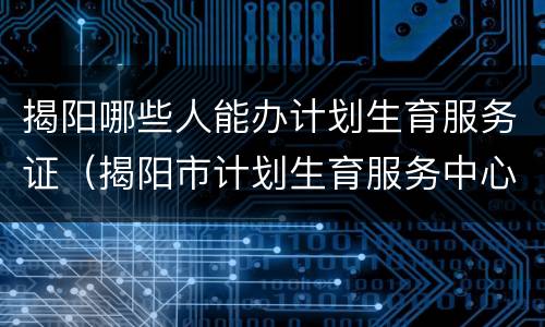揭阳哪些人能办计划生育服务证（揭阳市计划生育服务中心）