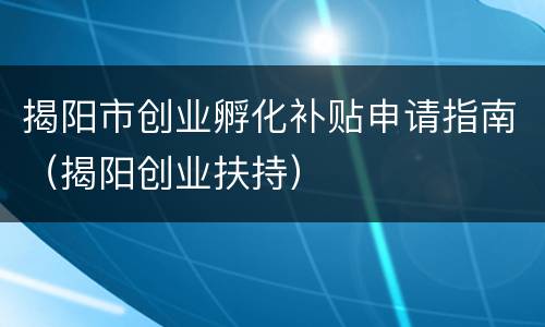 揭阳市创业孵化补贴申请指南（揭阳创业扶持）