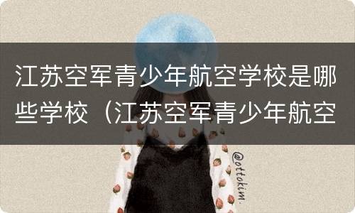 江苏空军青少年航空学校是哪些学校（江苏空军青少年航空学校在什么地方）