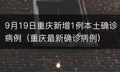 9月19日重庆新增1例本土确诊病例（重庆最新确诊病例）