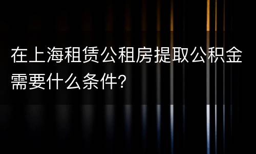 在上海租赁公租房提取公积金需要什么条件？