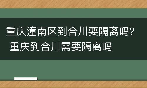 重庆潼南区到合川要隔离吗？ 重庆到合川需要隔离吗