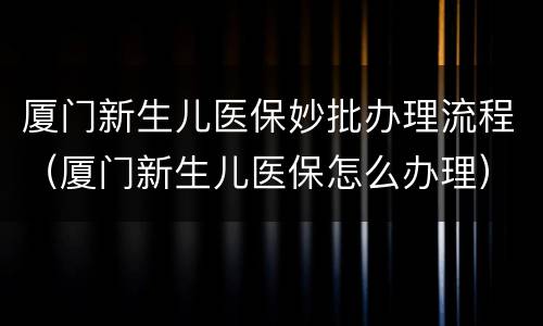 厦门新生儿医保妙批办理流程（厦门新生儿医保怎么办理）