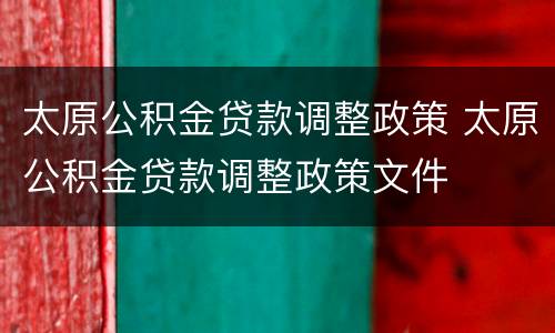 太原公积金贷款调整政策 太原公积金贷款调整政策文件