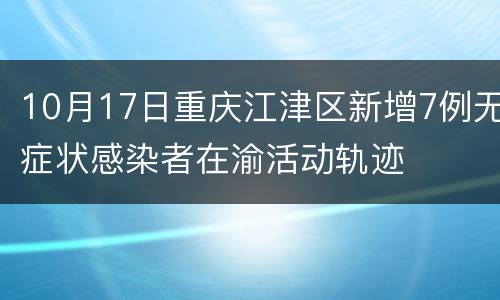 10月17日重庆江津区新增7例无症状感染者在渝活动轨迹