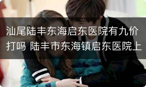 汕尾陆丰东海启东医院有九价打吗 陆丰市东海镇启东医院上班时间