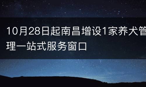 10月28日起南昌增设1家养犬管理一站式服务窗口