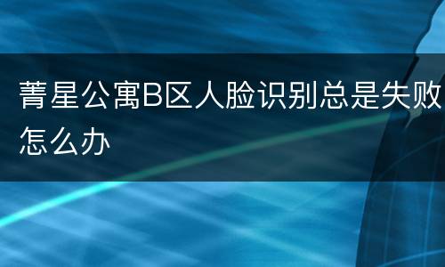 菁星公寓B区人脸识别总是失败怎么办