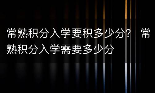 常熟积分入学要积多少分？ 常熟积分入学需要多少分