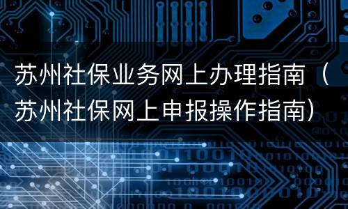 苏州社保业务网上办理指南（苏州社保网上申报操作指南）