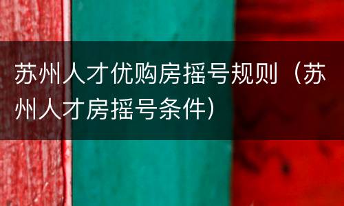 苏州人才优购房摇号规则（苏州人才房摇号条件）