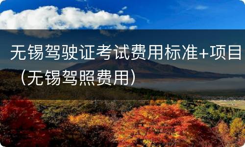 无锡驾驶证考试费用标准+项目（无锡驾照费用）