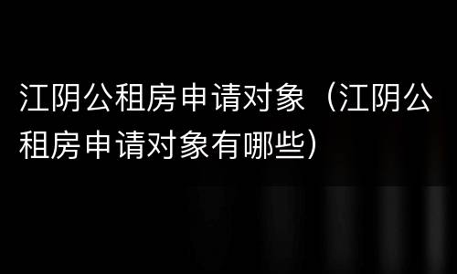 江阴公租房申请对象（江阴公租房申请对象有哪些）