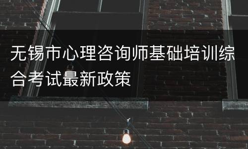 无锡市心理咨询师基础培训综合考试最新政策